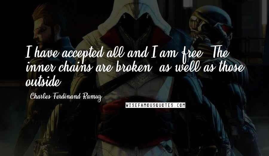 Charles-Ferdinand Ramuz Quotes: I have accepted all and I am free. The inner chains are broken, as well as those outside.