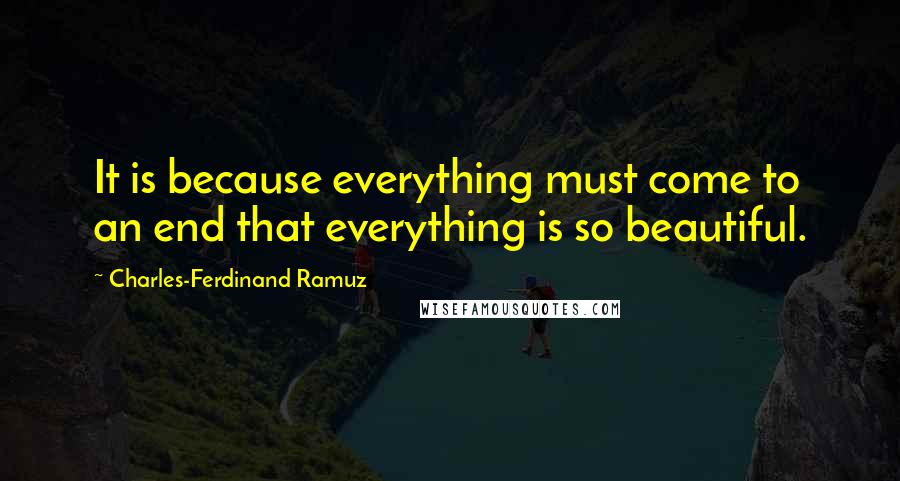 Charles-Ferdinand Ramuz Quotes: It is because everything must come to an end that everything is so beautiful.