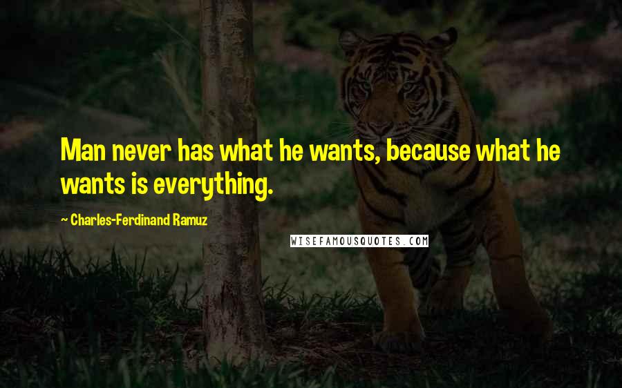 Charles-Ferdinand Ramuz Quotes: Man never has what he wants, because what he wants is everything.