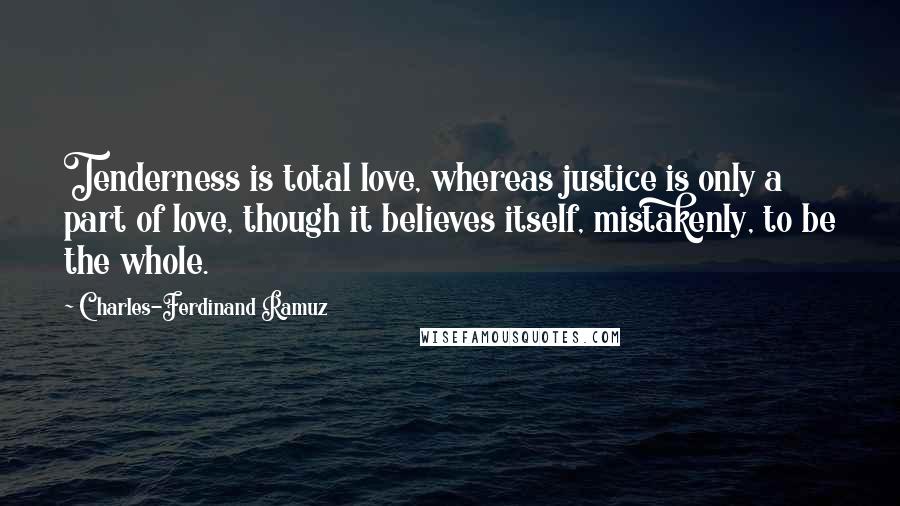 Charles-Ferdinand Ramuz Quotes: Tenderness is total love, whereas justice is only a part of love, though it believes itself, mistakenly, to be the whole.