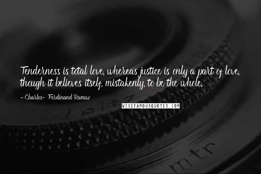 Charles-Ferdinand Ramuz Quotes: Tenderness is total love, whereas justice is only a part of love, though it believes itself, mistakenly, to be the whole.