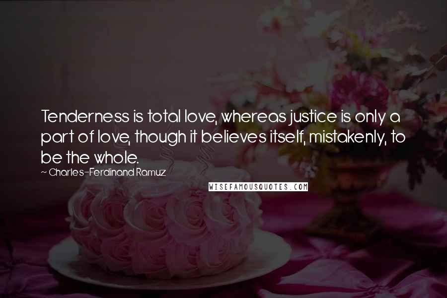 Charles-Ferdinand Ramuz Quotes: Tenderness is total love, whereas justice is only a part of love, though it believes itself, mistakenly, to be the whole.