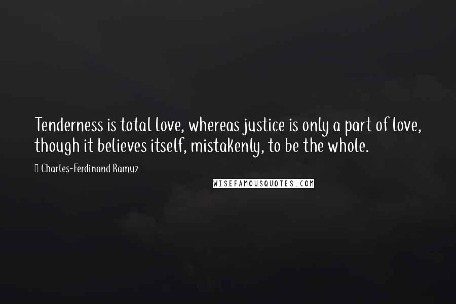 Charles-Ferdinand Ramuz Quotes: Tenderness is total love, whereas justice is only a part of love, though it believes itself, mistakenly, to be the whole.