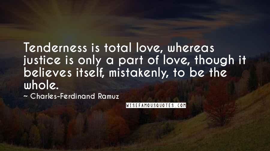 Charles-Ferdinand Ramuz Quotes: Tenderness is total love, whereas justice is only a part of love, though it believes itself, mistakenly, to be the whole.