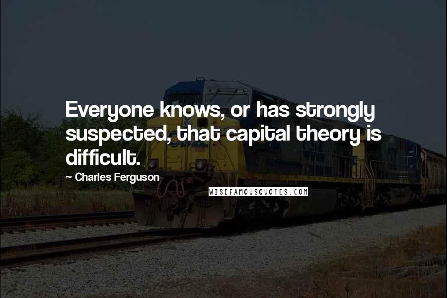 Charles Ferguson Quotes: Everyone knows, or has strongly suspected, that capital theory is difficult.