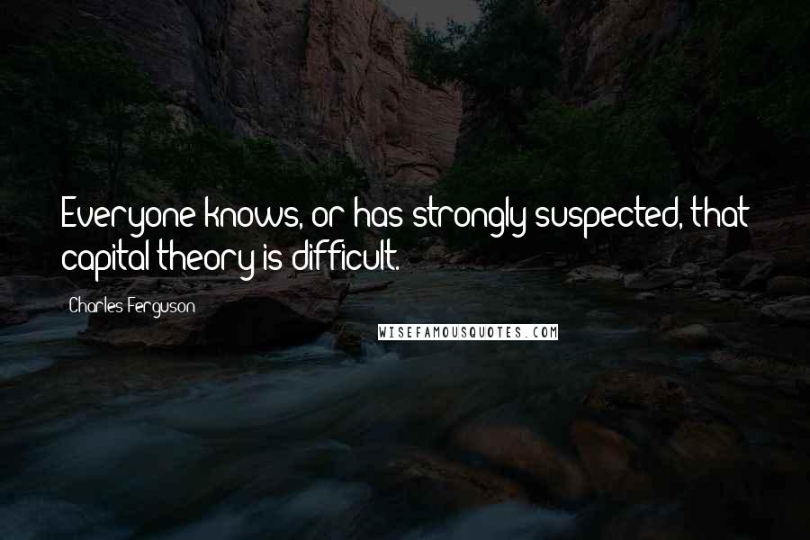 Charles Ferguson Quotes: Everyone knows, or has strongly suspected, that capital theory is difficult.