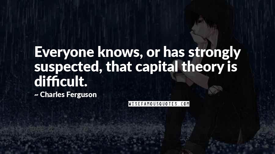 Charles Ferguson Quotes: Everyone knows, or has strongly suspected, that capital theory is difficult.