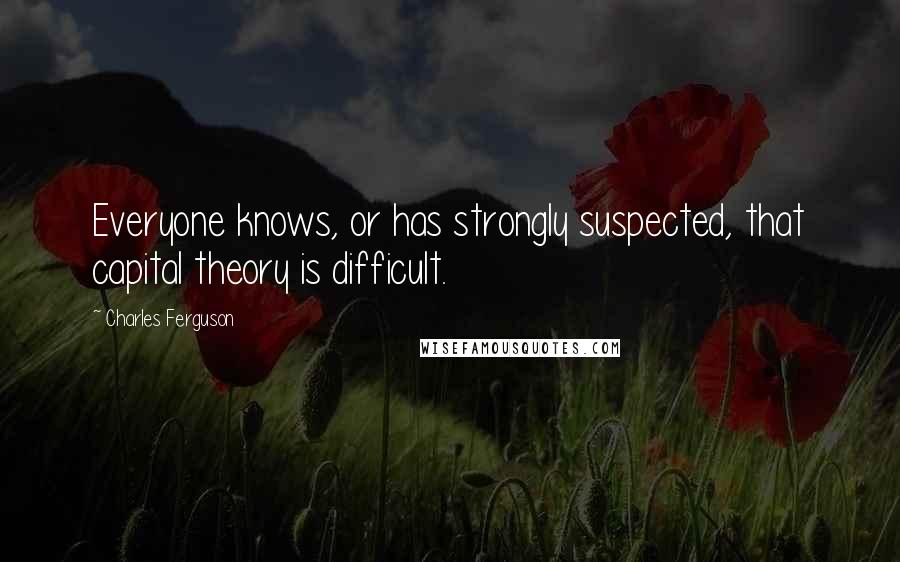 Charles Ferguson Quotes: Everyone knows, or has strongly suspected, that capital theory is difficult.