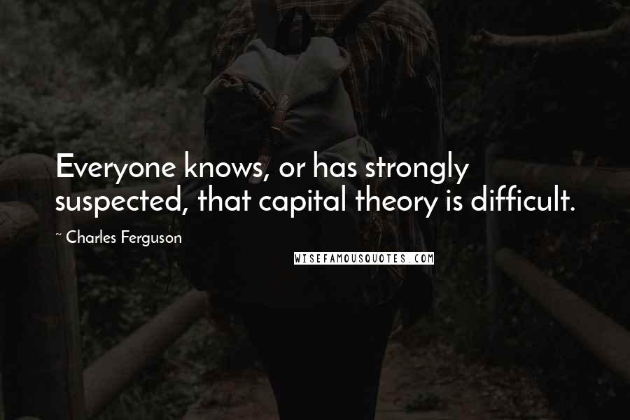 Charles Ferguson Quotes: Everyone knows, or has strongly suspected, that capital theory is difficult.