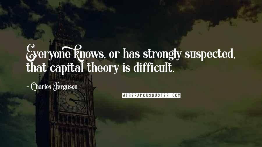 Charles Ferguson Quotes: Everyone knows, or has strongly suspected, that capital theory is difficult.