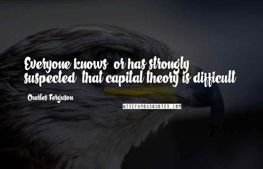 Charles Ferguson Quotes: Everyone knows, or has strongly suspected, that capital theory is difficult.