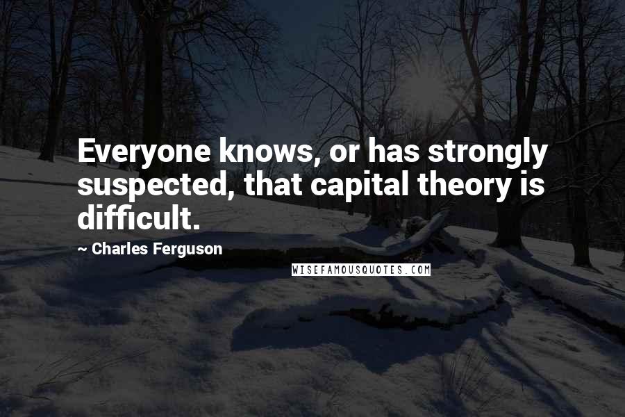 Charles Ferguson Quotes: Everyone knows, or has strongly suspected, that capital theory is difficult.