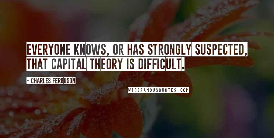 Charles Ferguson Quotes: Everyone knows, or has strongly suspected, that capital theory is difficult.