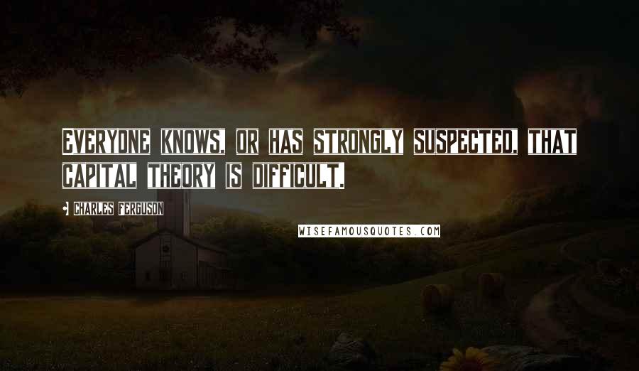 Charles Ferguson Quotes: Everyone knows, or has strongly suspected, that capital theory is difficult.