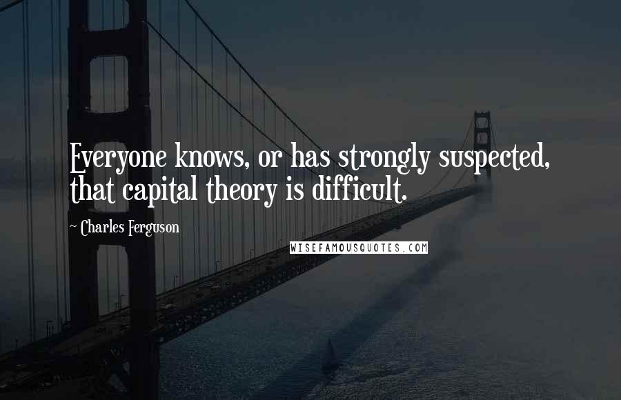 Charles Ferguson Quotes: Everyone knows, or has strongly suspected, that capital theory is difficult.