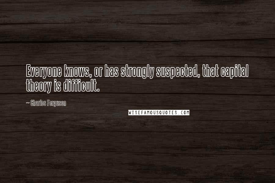 Charles Ferguson Quotes: Everyone knows, or has strongly suspected, that capital theory is difficult.