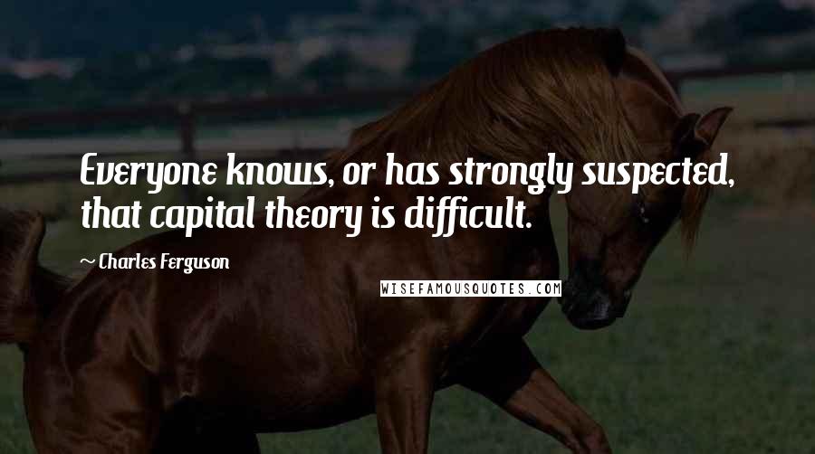 Charles Ferguson Quotes: Everyone knows, or has strongly suspected, that capital theory is difficult.