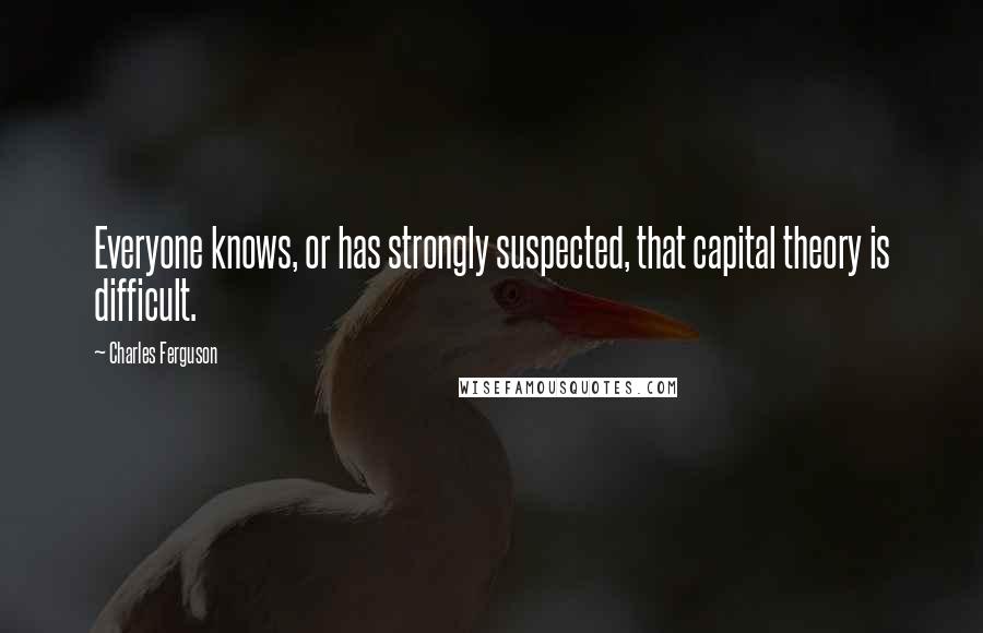 Charles Ferguson Quotes: Everyone knows, or has strongly suspected, that capital theory is difficult.