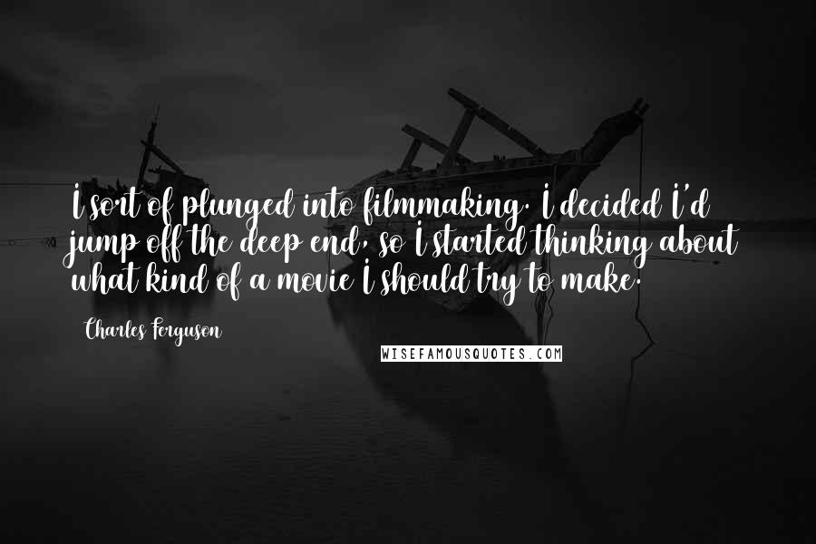 Charles Ferguson Quotes: I sort of plunged into filmmaking. I decided I'd jump off the deep end, so I started thinking about what kind of a movie I should try to make.