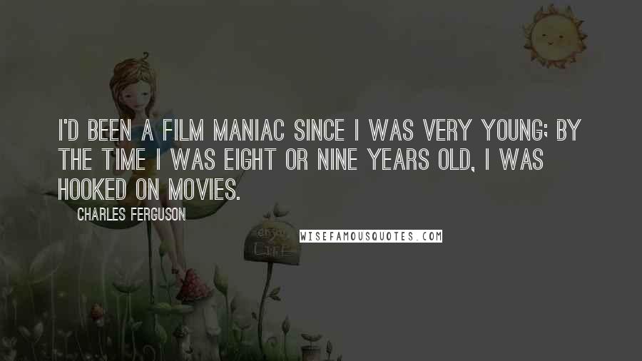 Charles Ferguson Quotes: I'd been a film maniac since I was very young; by the time I was eight or nine years old, I was hooked on movies.