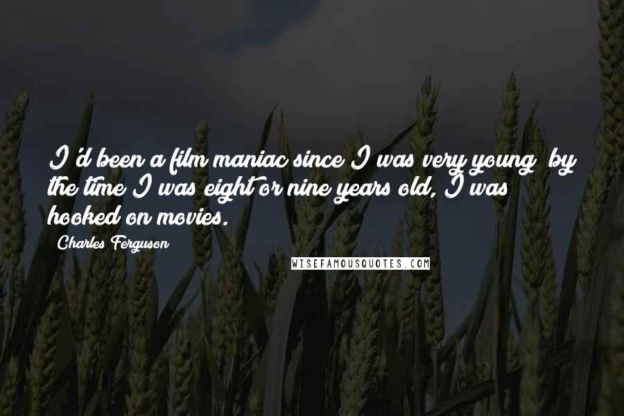 Charles Ferguson Quotes: I'd been a film maniac since I was very young; by the time I was eight or nine years old, I was hooked on movies.