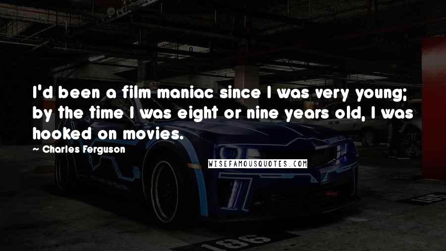 Charles Ferguson Quotes: I'd been a film maniac since I was very young; by the time I was eight or nine years old, I was hooked on movies.