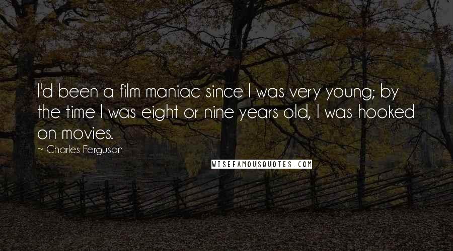 Charles Ferguson Quotes: I'd been a film maniac since I was very young; by the time I was eight or nine years old, I was hooked on movies.