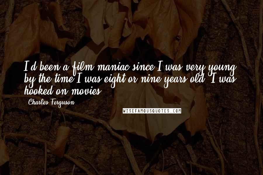 Charles Ferguson Quotes: I'd been a film maniac since I was very young; by the time I was eight or nine years old, I was hooked on movies.