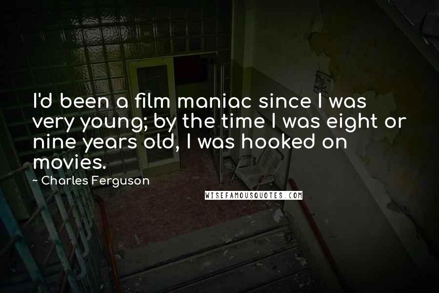 Charles Ferguson Quotes: I'd been a film maniac since I was very young; by the time I was eight or nine years old, I was hooked on movies.