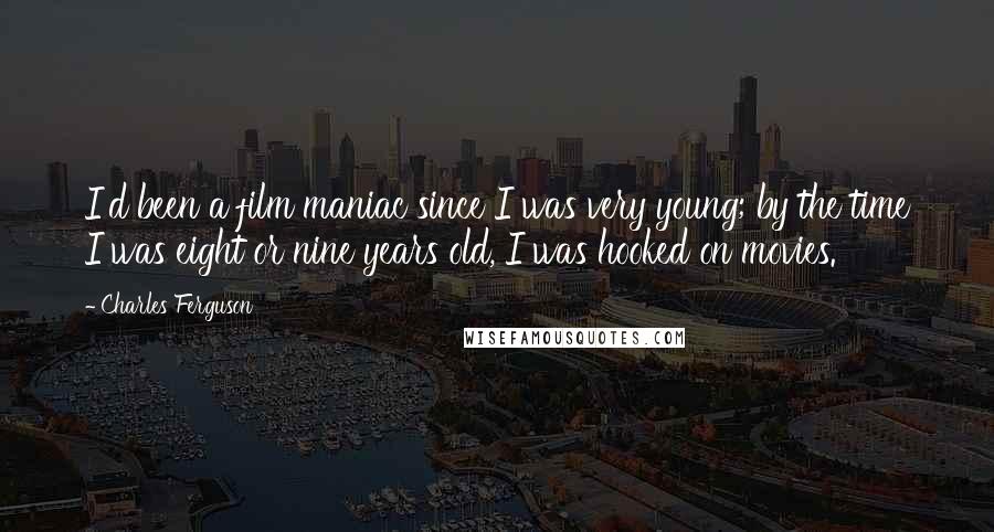 Charles Ferguson Quotes: I'd been a film maniac since I was very young; by the time I was eight or nine years old, I was hooked on movies.
