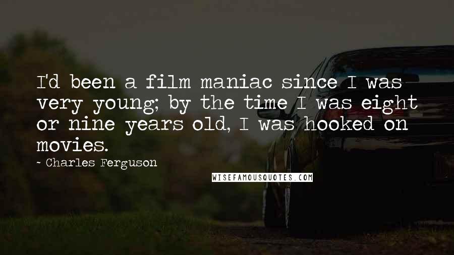 Charles Ferguson Quotes: I'd been a film maniac since I was very young; by the time I was eight or nine years old, I was hooked on movies.