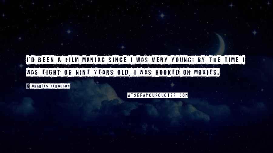 Charles Ferguson Quotes: I'd been a film maniac since I was very young; by the time I was eight or nine years old, I was hooked on movies.