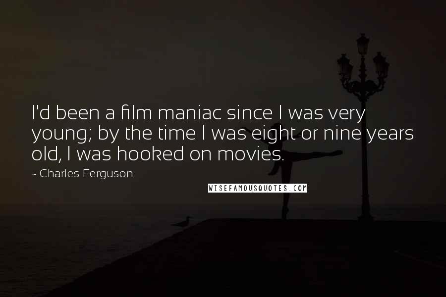 Charles Ferguson Quotes: I'd been a film maniac since I was very young; by the time I was eight or nine years old, I was hooked on movies.