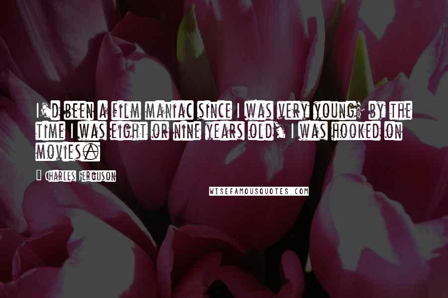 Charles Ferguson Quotes: I'd been a film maniac since I was very young; by the time I was eight or nine years old, I was hooked on movies.