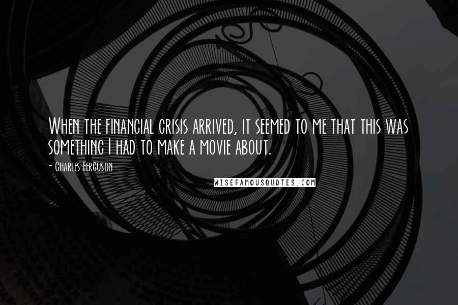 Charles Ferguson Quotes: When the financial crisis arrived, it seemed to me that this was something I had to make a movie about.