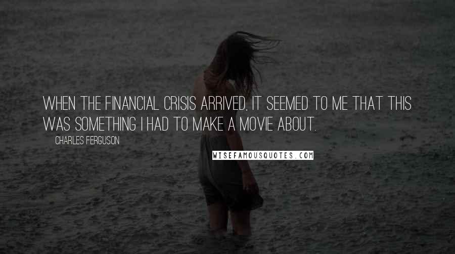 Charles Ferguson Quotes: When the financial crisis arrived, it seemed to me that this was something I had to make a movie about.