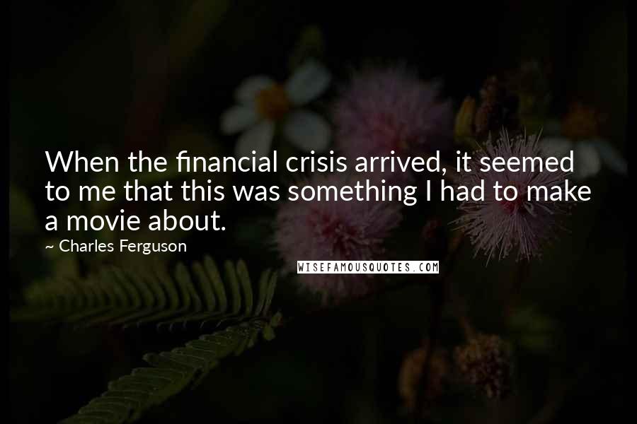 Charles Ferguson Quotes: When the financial crisis arrived, it seemed to me that this was something I had to make a movie about.