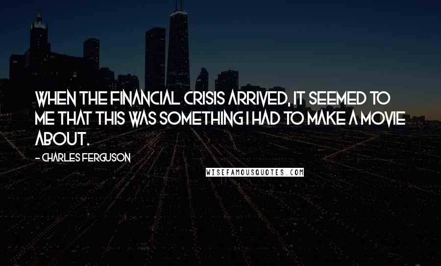 Charles Ferguson Quotes: When the financial crisis arrived, it seemed to me that this was something I had to make a movie about.