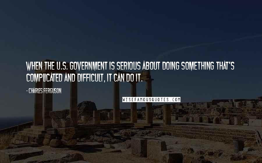 Charles Ferguson Quotes: When the U.S. government is serious about doing something that's complicated and difficult, it can do it.