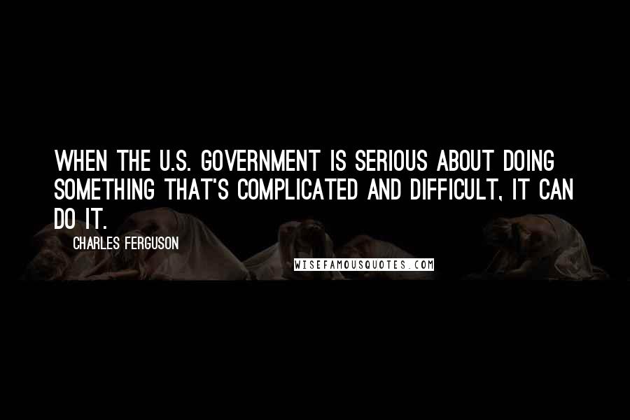 Charles Ferguson Quotes: When the U.S. government is serious about doing something that's complicated and difficult, it can do it.