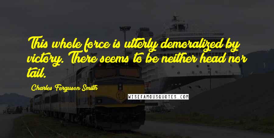 Charles Ferguson Smith Quotes: This whole force is utterly demoralized by victory. There seems to be neither head nor tail.