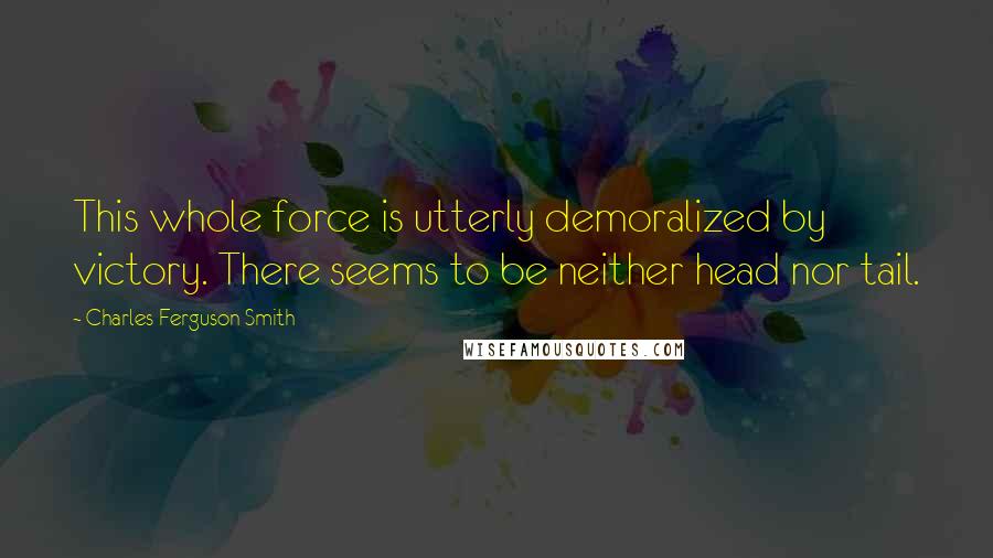 Charles Ferguson Smith Quotes: This whole force is utterly demoralized by victory. There seems to be neither head nor tail.