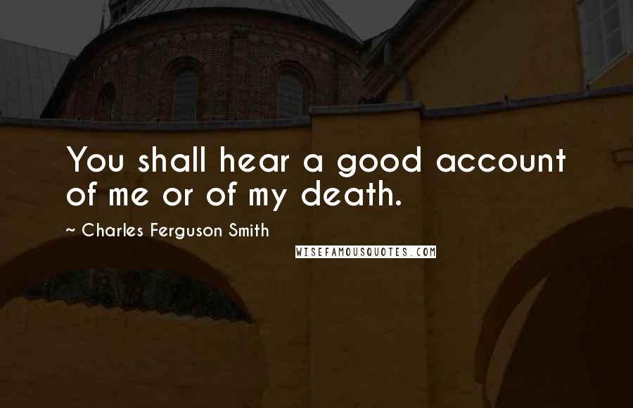 Charles Ferguson Smith Quotes: You shall hear a good account of me or of my death.