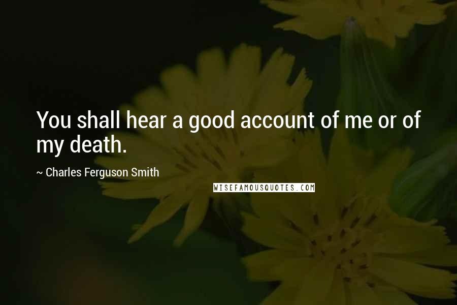 Charles Ferguson Smith Quotes: You shall hear a good account of me or of my death.