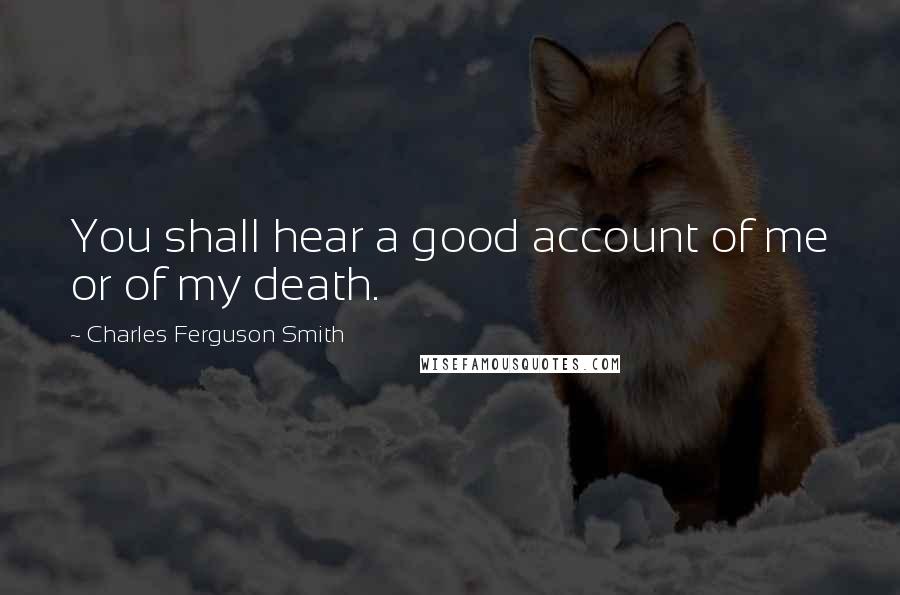 Charles Ferguson Smith Quotes: You shall hear a good account of me or of my death.