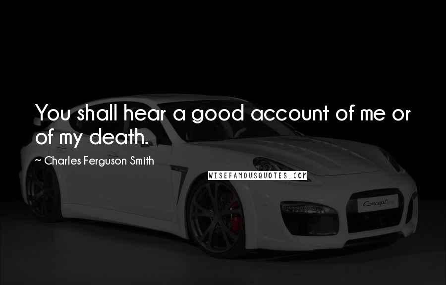 Charles Ferguson Smith Quotes: You shall hear a good account of me or of my death.