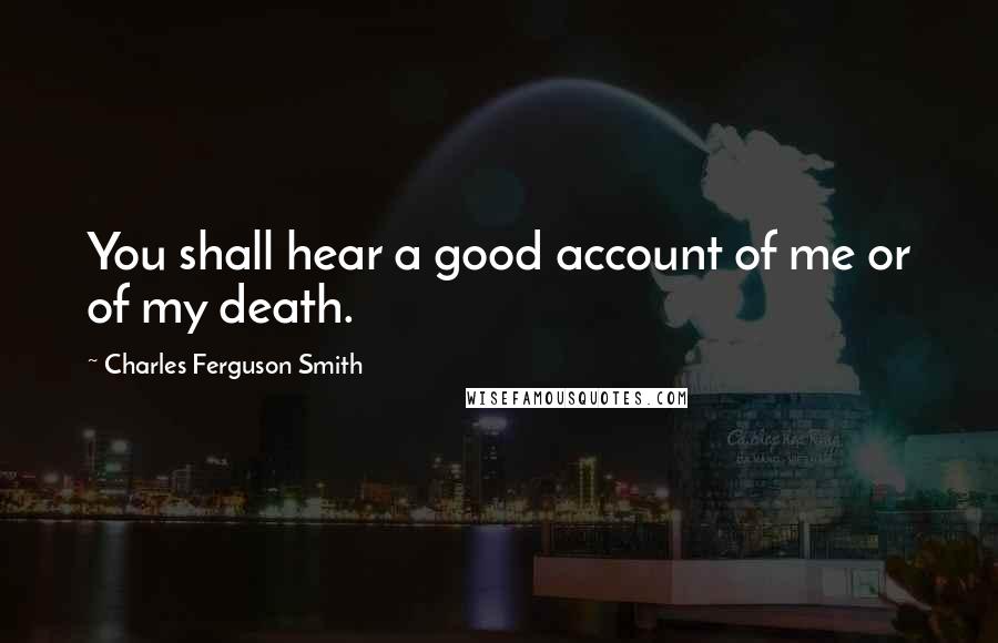 Charles Ferguson Smith Quotes: You shall hear a good account of me or of my death.