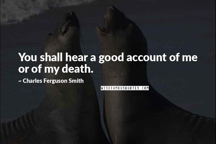 Charles Ferguson Smith Quotes: You shall hear a good account of me or of my death.