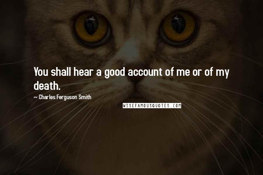 Charles Ferguson Smith Quotes: You shall hear a good account of me or of my death.