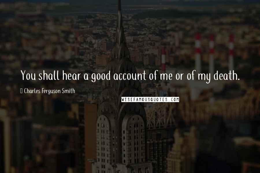 Charles Ferguson Smith Quotes: You shall hear a good account of me or of my death.